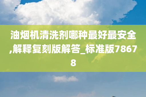 油烟机清洗剂哪种最好最安全,解释复刻版解答_标准版78678