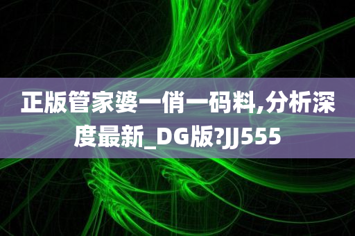 正版管家婆一俏一码料,分析深度最新_DG版?JJ555