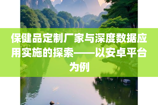 保健品定制厂家与深度数据应用实施的探索——以安卓平台为例