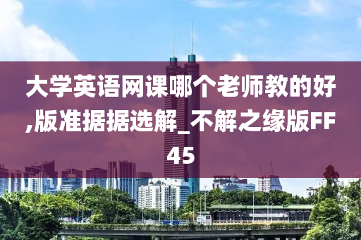 大学英语网课哪个老师教的好,版准据据选解_不解之缘版FF45