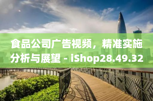 食品公司广告视频，精准实施分析与展望 - iShop28.49.32